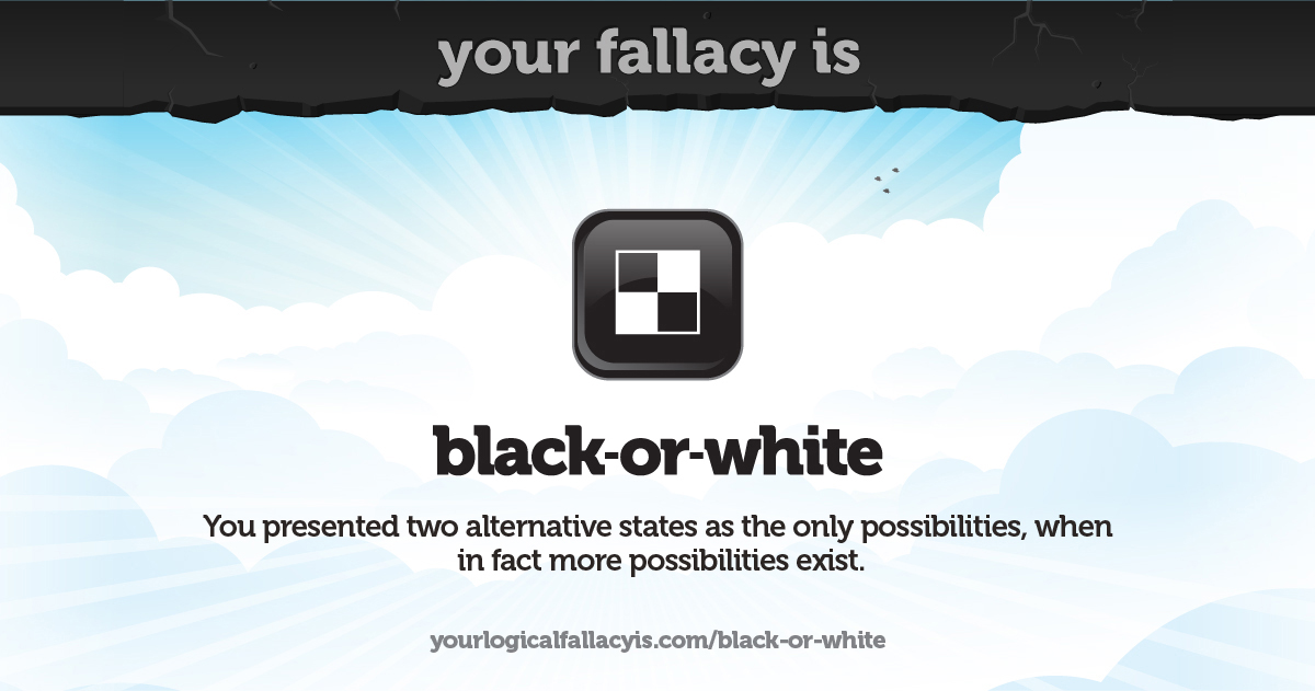 Your logical fallacy is black or white