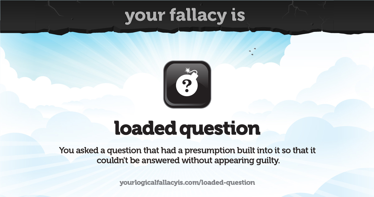 Your logical fallacy is loaded question